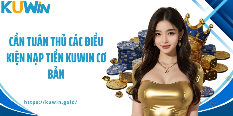 Cần tuân thủ các điều kiện nạp tiền Kuwin cơ bản