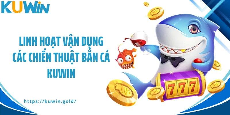 Linh hoạt vận dụng các chiến thuật bắn cá Kuwin