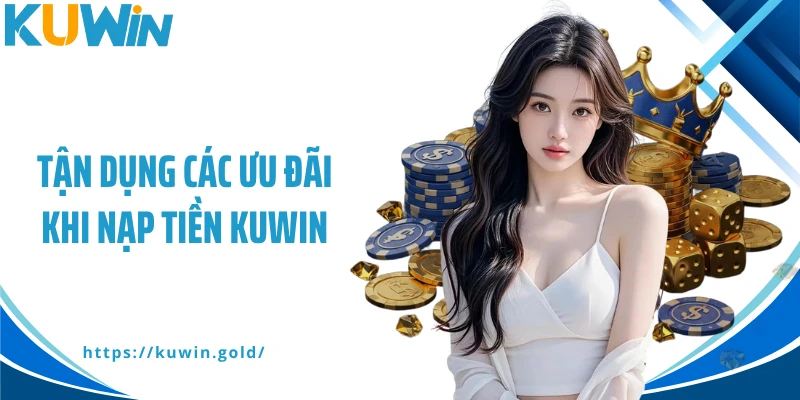 Tận dụng các ưu đãi khi nạp tiền Kuwin